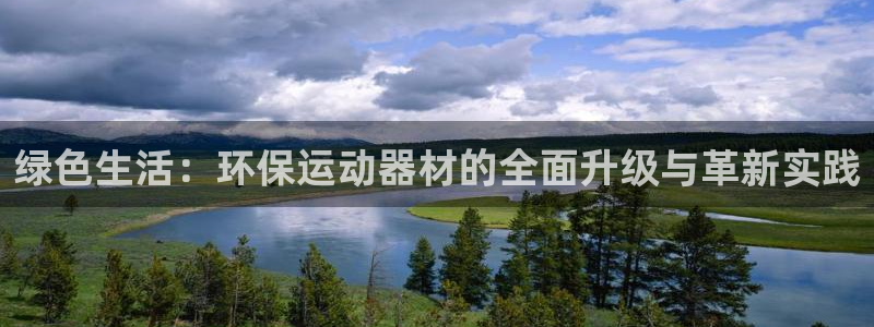 凯捷体育招商电话号码:绿色生活:环保运动器材的全面升级与革新