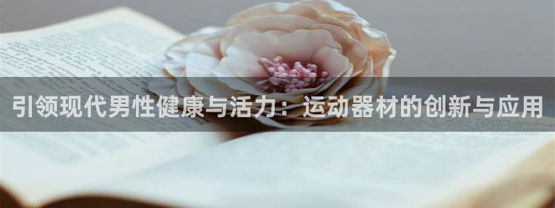 凯捷体育娱乐网站:引领现代男性健康与活力:运动器材的创新与应