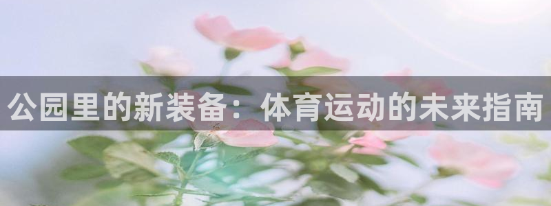 凯捷体育招商电话号码查询:公园里的新装备:体育运动的未来指南