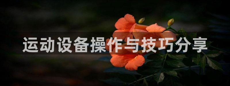 凯捷体育开户:运动设备操作与技巧分享